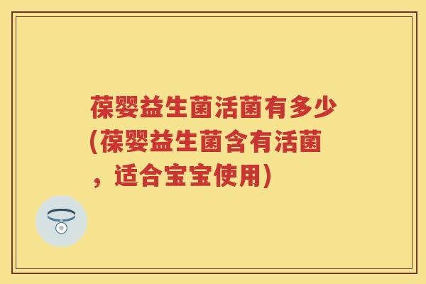 葆婴益生菌活菌有多少(葆婴益生菌含有活菌，适合宝宝使用)