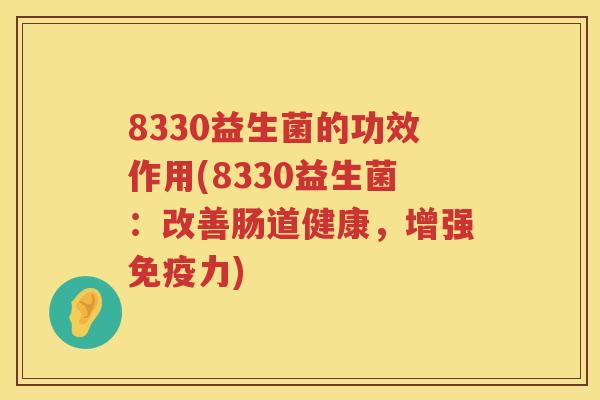 8330益生菌的功效作用(8330益生菌:改善肠道健康,增强力) 8330益生菌的功效作用(8330益生菌:改善肠道健康,增强力)