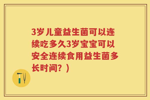 3岁儿童益生菌可以连续吃多久3岁宝宝可以安全连续食用益生菌多长时间?) 3岁儿童益生菌可以连续吃多久3岁宝宝可以安全连续食用益生菌多长时间?)