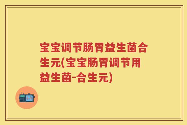 宝宝调节肠胃益生菌合生元(宝宝肠胃调节用益生菌-合生元) 宝宝调节肠胃益生菌合生元(宝宝肠胃调节用益生菌-合生元)