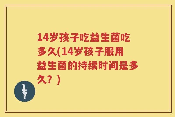 14岁孩子吃益生菌吃多久(14岁孩子服用益生菌的持续时间是多久?) 14岁孩子吃益生菌吃多久(14岁孩子服用益生菌的持续时间是多久?)