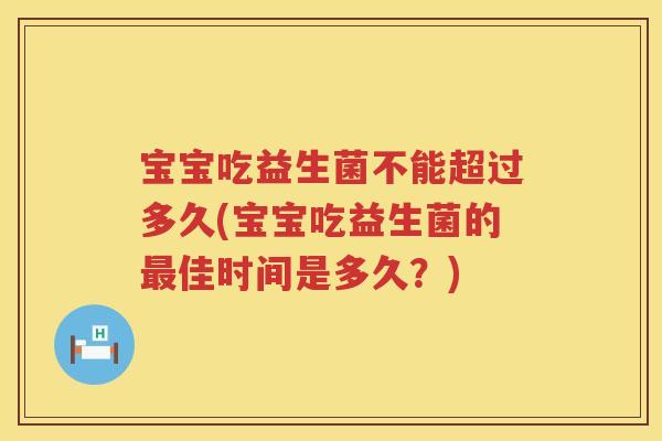 宝宝吃益生菌不能超过多久(宝宝吃益生菌的佳时间是多久?) 宝宝吃益生菌不能超过多久(宝宝吃益生菌的佳时间是多久?)