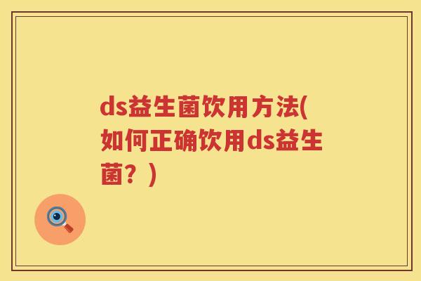 ds益生菌饮用方法(如何正确饮用ds益生菌?) ds益生菌饮用方法(如何正确饮用ds益生菌?)
