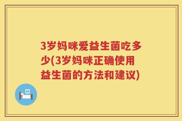 3岁妈咪爱益生菌吃多少(3岁妈咪正确使用益生菌的方法和建议) 3岁妈咪爱益生菌吃多少(3岁妈咪正确使用益生菌的方法和建议)