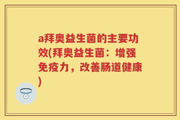 a拜奥益生菌的主要功效(拜奥益生菌:增强力,改善肠道健康) a拜奥益生菌的主要功效(拜奥益生菌:增强力,改善肠道健康)