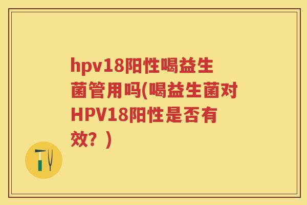 hpv18阳性喝益生菌管用吗(喝益生菌对HPV18阳性是否有效？)