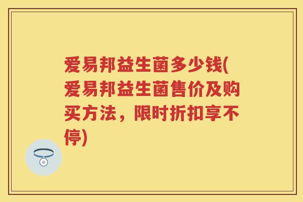爱易邦益生菌多少钱(爱易邦益生菌售价及购买方法,限时折扣享不停) 爱易邦益生菌多少钱(爱易邦益生菌售价及购买方法,限时折扣享不停)