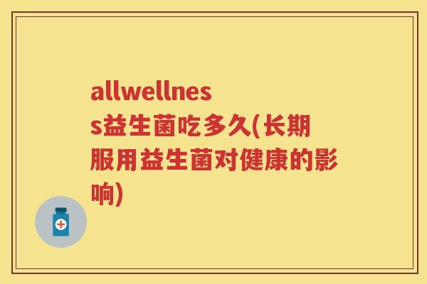 allwellness益生菌吃多久(长期服用益生菌对健康的影响) allwellness益生菌吃多久(长期服用益生菌对健康的影响)