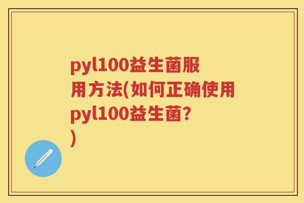 pyl100益生菌服用方法(如何正确使用pyl100益生菌?) pyl100益生菌服用方法(如何正确使用pyl100益生菌?)