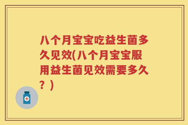 八个月宝宝吃益生菌多久见效(八个月宝宝服用益生菌见效需要多久?) 八个月宝宝吃益生菌多久见效(八个月宝宝服用益生菌见效需要多久?)