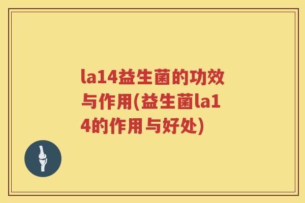 la14益生菌的功效与作用(益生菌la14的作用与好处)