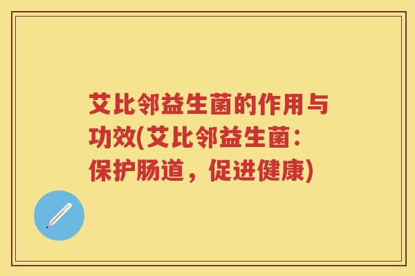 艾比邻益生菌的作用与功效(艾比邻益生菌：保护肠道，促进健康)