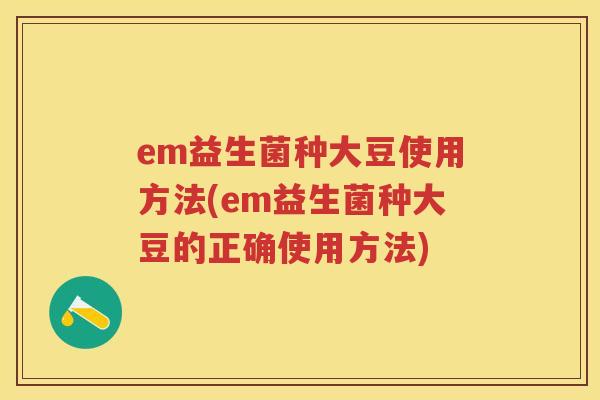 em益生菌种大豆使用方法(em益生菌种大豆的正确使用方法) em益生菌种大豆使用方法(em益生菌种大豆的正确使用方法)