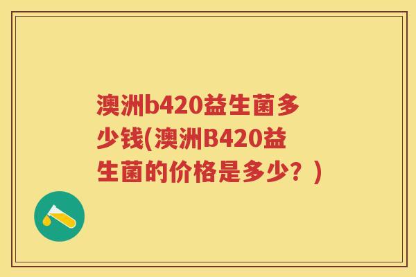 澳洲b420益生菌多少钱(澳洲B420益生菌的价格是多少?) 澳洲b420益生菌多少钱(澳洲B420益生菌的价格是多少?)