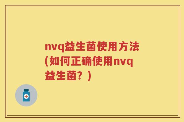 nvq益生菌使用方法(如何正确使用nvq益生菌?) nvq益生菌使用方法(如何正确使用nvq益生菌?)