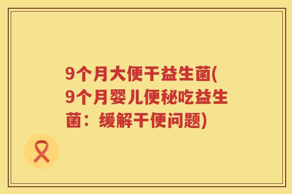 9个月大便干益生菌(9个月婴儿吃益生菌:缓解干便问题) 9个月大便干益生菌(9个月婴儿吃益生菌:缓解干便问题)