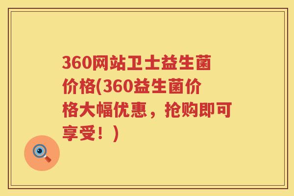 360网站卫士益生菌价格(360益生菌价格大幅优惠，抢购即可享受！)