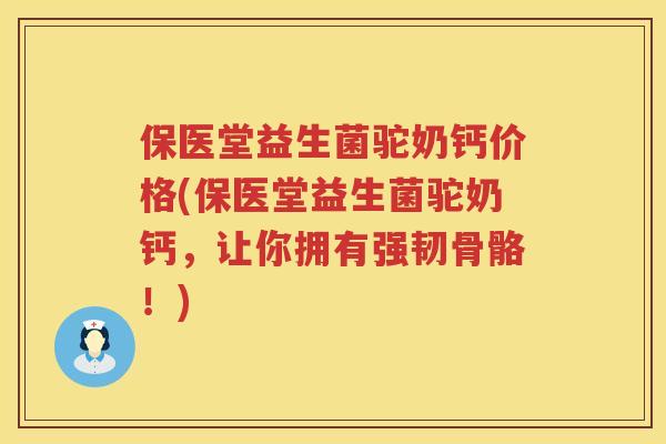 保医堂益生菌驼奶钙价格(保医堂益生菌驼奶钙，让你拥有强韧骨骼！)