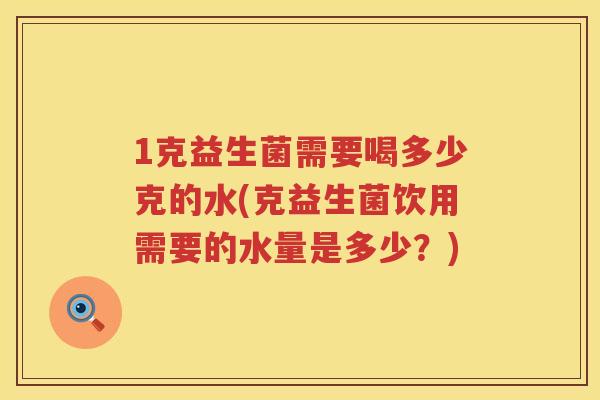 1克益生菌需要喝多少克的水(克益生菌饮用需要的水量是多少?) 1克益生菌需要喝多少克的水(克益生菌饮用需要的水量是多少?)