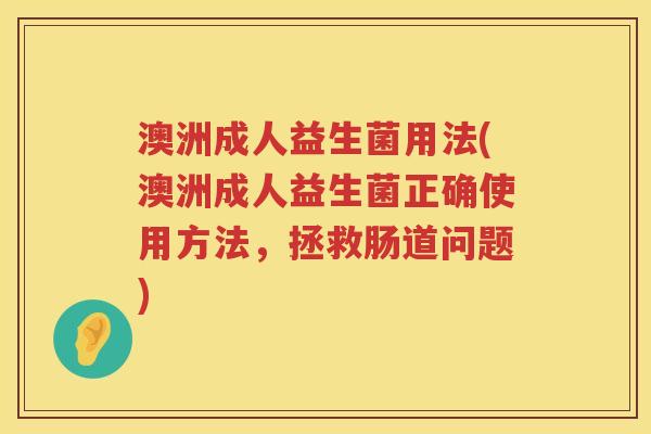 澳洲成人益生菌用法(澳洲成人益生菌正确使用方法,拯救肠道问题) 澳洲成人益生菌用法(澳洲成人益生菌正确使用方法,拯救肠道问题)