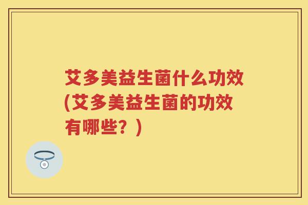 艾多美益生菌什么功效(艾多美益生菌的功效有哪些?) 艾多美益生菌什么功效(艾多美益生菌的功效有哪些?)