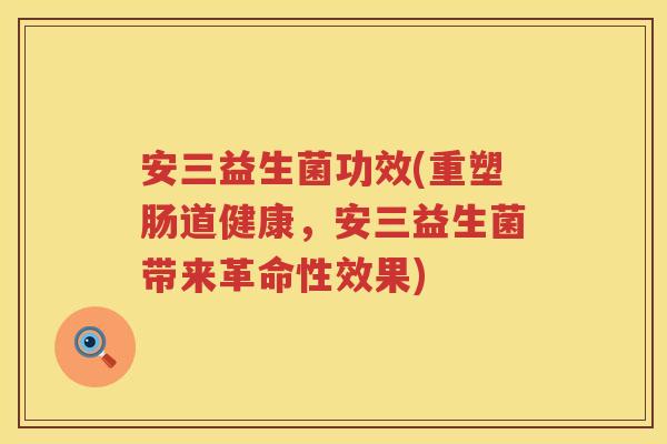 安三益生菌功效(重塑肠道健康,安三益生菌带来革命性效果) 安三益生菌功效(重塑肠道健康,安三益生菌带来革命性效果)