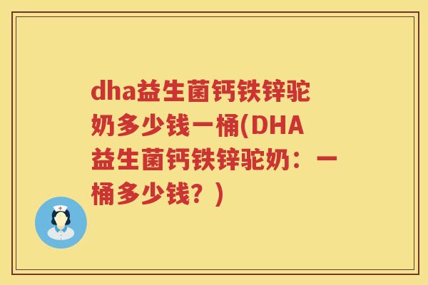 dha益生菌钙铁锌驼奶多少钱一桶(DHA益生菌钙铁锌驼奶:一桶多少钱?) dha益生菌钙铁锌驼奶多少钱一桶(DHA益生菌钙铁锌驼奶:一桶多少钱?)