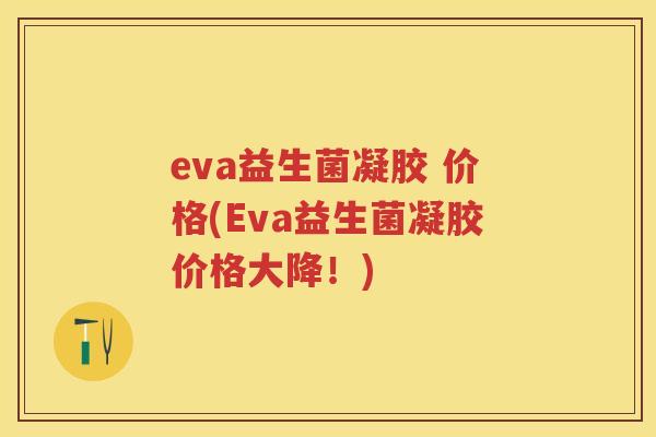 eva益生菌凝胶 价格(Eva益生菌凝胶价格大降!) eva益生菌凝胶 价格(Eva益生菌凝胶价格大降!)