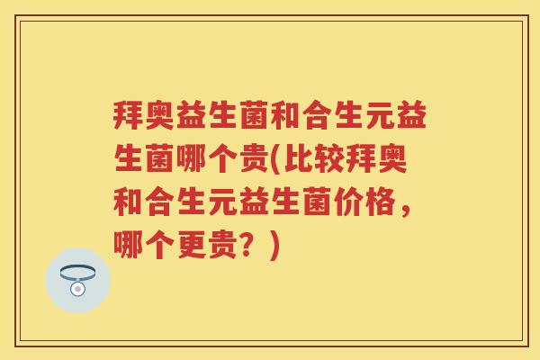 拜奥益生菌和合生元益生菌哪个贵(比较拜奥和合生元益生菌价格，哪个更贵？)