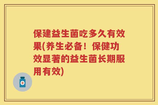 保建益生菌吃多久有效果(养生必备!保健功效显著的益生菌长期服用有效) 保建益生菌吃多久有效果(养生必备!保健功效显著的益生菌长期服用有效)