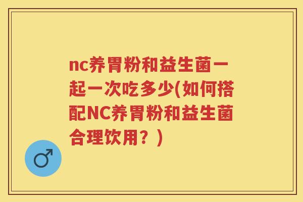 nc养胃粉和益生菌一起一次吃多少(如何搭配NC养胃粉和益生菌合理饮用?) nc养胃粉和益生菌一起一次吃多少(如何搭配NC养胃粉和益生菌合理饮用?)