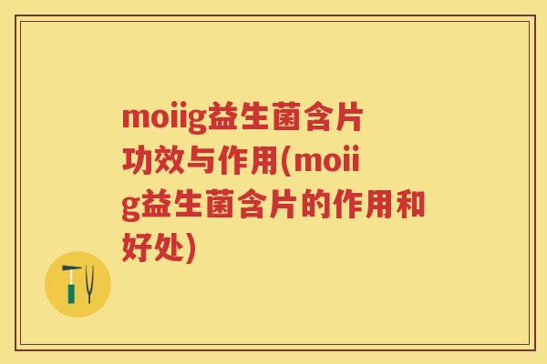 moiig益生菌含片功效与作用(moiig益生菌含片的作用和好处)