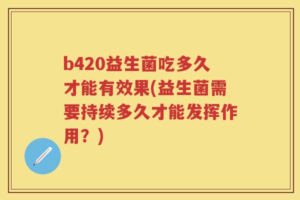 b420益生菌吃多久才能有效果(益生菌需要持续多久才能发挥作用?) b420益生菌吃多久才能有效果(益生菌需要持续多久才能发挥作用?)