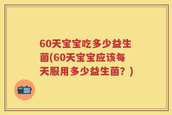 60天宝宝吃多少益生菌(60天宝宝应该每天服用多少益生菌？)