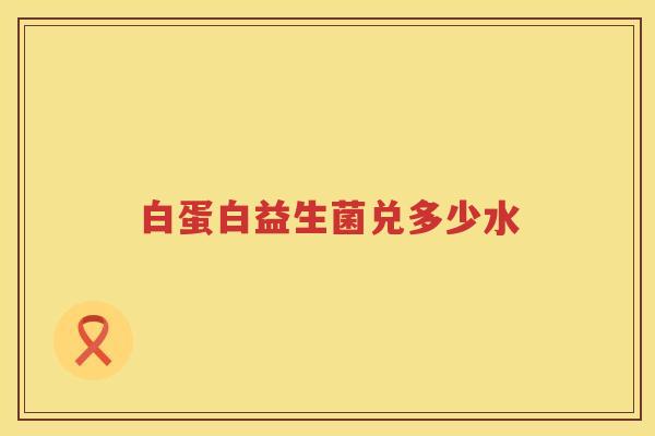白蛋白益生菌兑多少水 白蛋白益生菌兑多少水