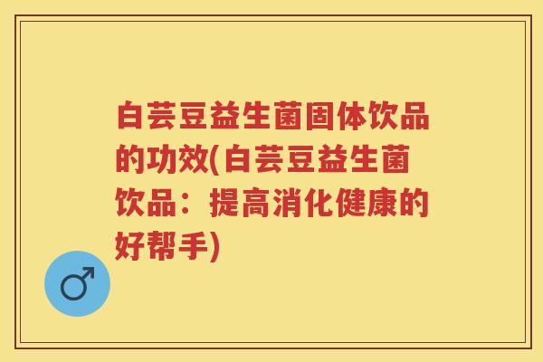 白芸豆益生菌固体饮品的功效(白芸豆益生菌饮品：提高消化健康的好帮手)