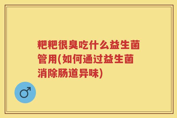 粑粑很臭吃什么益生菌管用(如何通过益生菌消除肠道异味) 粑粑很臭吃什么益生菌管用(如何通过益生菌消除肠道异味)