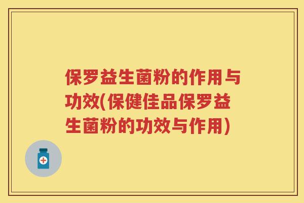 保罗益生菌粉的作用与功效(保健佳品保罗益生菌粉的功效与作用) 保罗益生菌粉的作用与功效(保健佳品保罗益生菌粉的功效与作用)