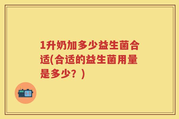 1升奶加多少益生菌合适(合适的益生菌用量是多少?) 1升奶加多少益生菌合适(合适的益生菌用量是多少?)