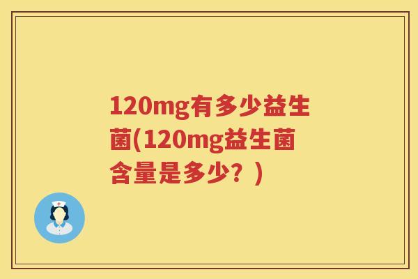120mg有多少益生菌(120mg益生菌含量是多少?) 120mg有多少益生菌(120mg益生菌含量是多少?)