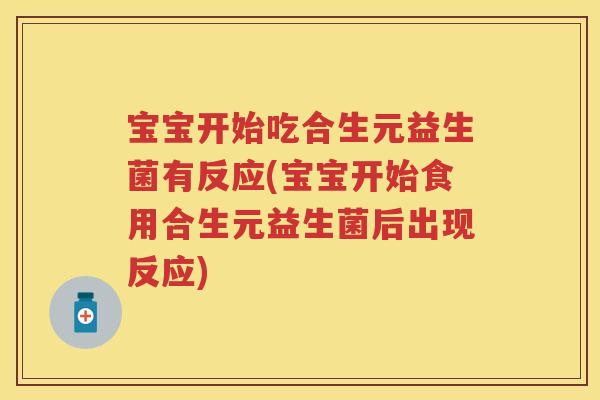 宝宝开始吃合生元益生菌有反应(宝宝开始食用合生元益生菌后出现反应)