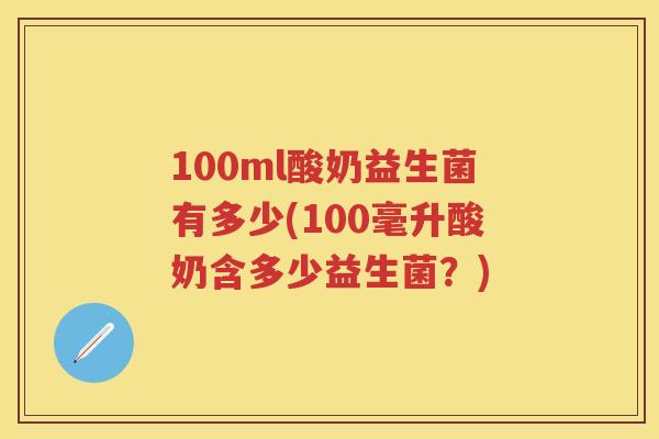 100ml酸奶益生菌有多少(100毫升酸奶含多少益生菌?) 100ml酸奶益生菌有多少(100毫升酸奶含多少益生菌?)