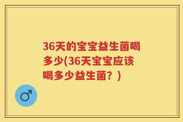 36天的宝宝益生菌喝多少(36天宝宝应该喝多少益生菌?) 36天的宝宝益生菌喝多少(36天宝宝应该喝多少益生菌?)