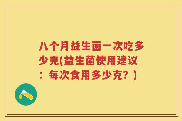 八个月益生菌一次吃多少克(益生菌使用建议:每次食用多少克?) 八个月益生菌一次吃多少克(益生菌使用建议:每次食用多少克?)