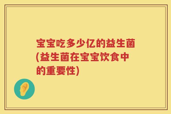 宝宝吃多少亿的益生菌(益生菌在宝宝饮食中的重要性) 宝宝吃多少亿的益生菌(益生菌在宝宝饮食中的重要性)