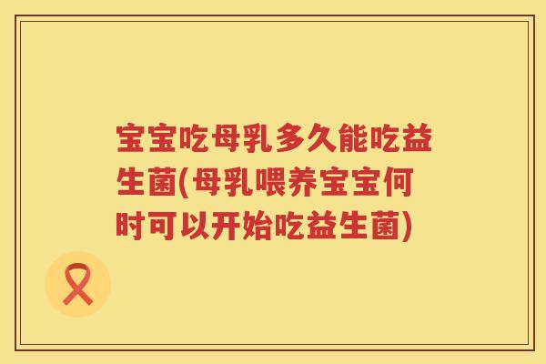 宝宝吃母乳多久能吃益生菌(母乳喂养宝宝何时可以开始吃益生菌)