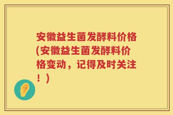 安徽益生菌发酵料价格(安徽益生菌发酵料价格变动,记得及时关注!) 安徽益生菌发酵料价格(安徽益生菌发酵料价格变动,记得及时关注!)