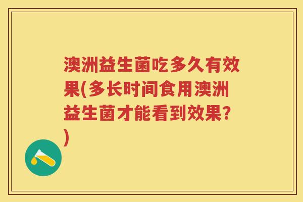 澳洲益生菌吃多久有效果(多长时间食用澳洲益生菌才能看到效果?) 澳洲益生菌吃多久有效果(多长时间食用澳洲益生菌才能看到效果?)
