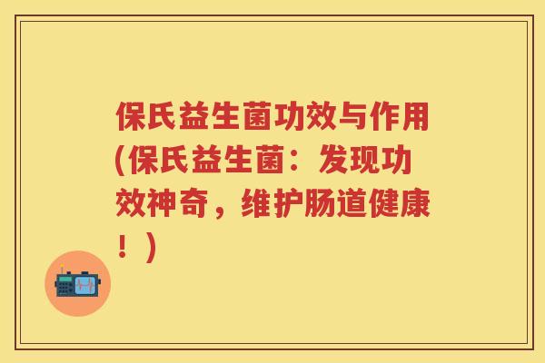 保氏益生菌功效与作用(保氏益生菌:发现功效神奇,维护肠道健康!) 保氏益生菌功效与作用(保氏益生菌:发现功效神奇,维护肠道健康!)