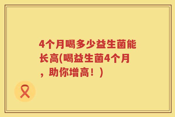 4个月喝多少益生菌能长高(喝益生菌4个月,助你增高!) 4个月喝多少益生菌能长高(喝益生菌4个月,助你增高!)